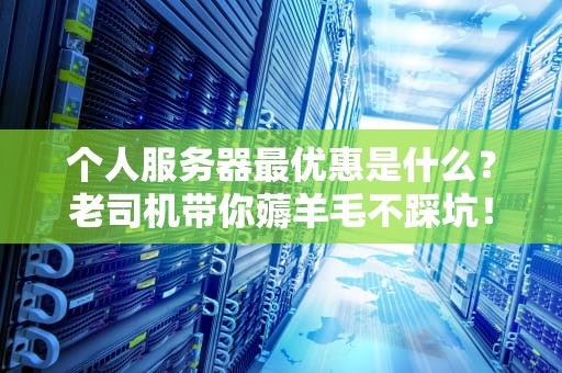个人服务器最优惠是什么？老司机带你薅羊毛不踩坑！