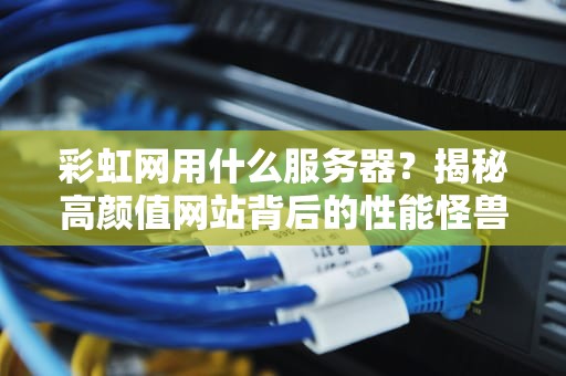 彩虹网用什么服务器？揭秘高颜值网站背后的性能怪兽！