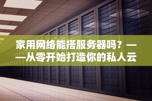 家用网络能搭服务器吗？——从零开始打造你的私人云端
