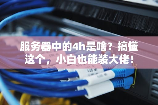 服务器中的4h是啥？搞懂这个，小白也能装大佬！