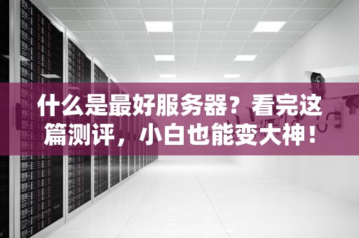什么是最好服务器？看完这篇测评，小白也能变大神！