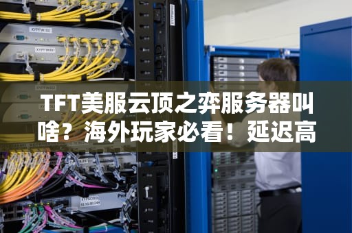 TFT美服云顶之弈服务器叫啥？海外玩家必看！延迟高、掉线？3招教你丝滑下棋！
