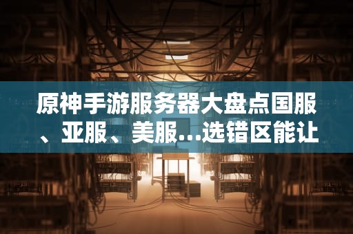 原神手游服务器大盘点国服、亚服、美服…选错区能让你肝到秃头？