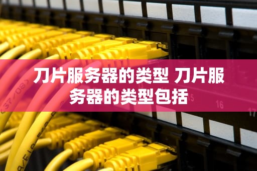 刀片服务器的类型 刀片服务器的类型包括