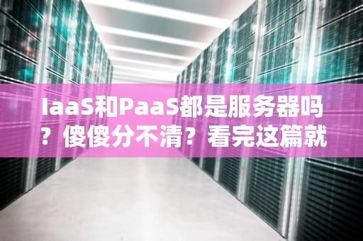 IaaS和PaaS都是服务器吗？傻傻分不清？看完这篇就懂了！