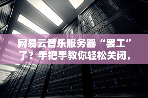 网易云音乐服务器“罢工”了？手把手教你轻松关闭，还能省流量！