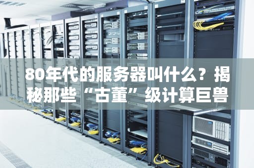 80年代的服务器叫什么？揭秘那些“古董”级计算巨兽的趣闻轶事！