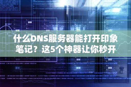 什么DNS服务器能打开印象笔记？这5个神器让你秒开不卡顿！