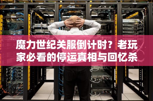 魔力世纪关服倒计时？老玩家必看的停运真相与回忆杀！