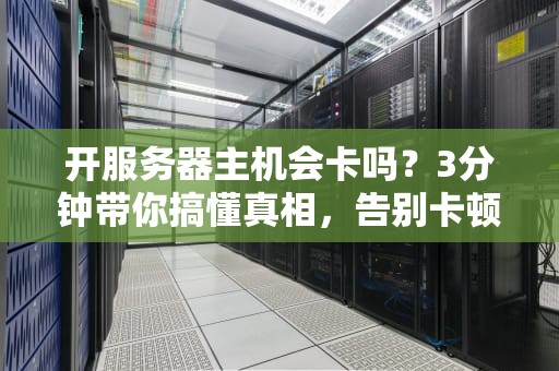 开服务器主机会卡吗？3分钟带你搞懂真相，告别卡顿焦虑！