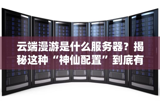 云端漫游是什么服务器？揭秘这种“神仙配置”到底有多强！