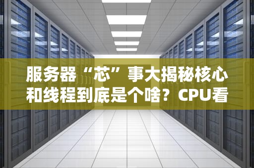 服务器“芯”事大揭秘核心和线程到底是个啥？CPU看了都直呼内行！