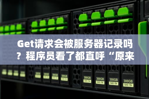 Get请求会被服务器记录吗？程序员看了都直呼“原来如此”！