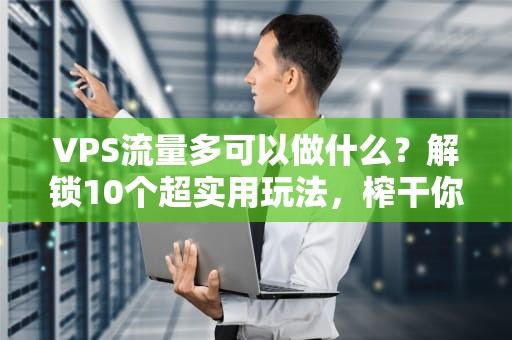 VPS流量多可以做什么？解锁10个超实用玩法，榨干你的每一滴流量！
