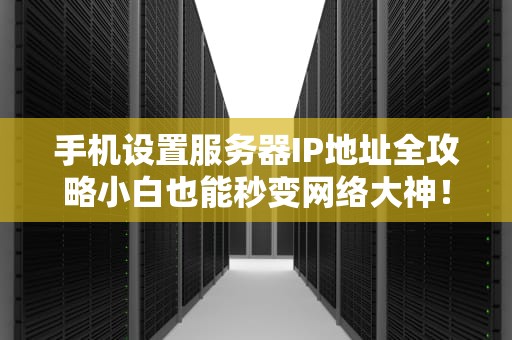 手机设置服务器IP地址全攻略小白也能秒变网络大神！