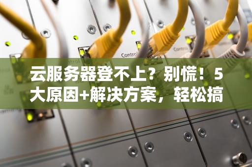 云服务器登不上？别慌！5大原因+解决方案，轻松搞定！