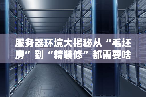 服务器环境大揭秘从“毛坯房”到“精装修”都需要啥？