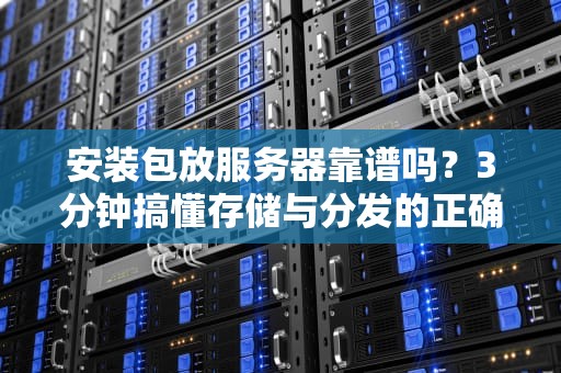 安装包放服务器靠谱吗？3分钟搞懂存储与分发的正确姿势！