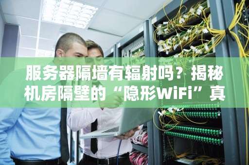 服务器隔墙有辐射吗？揭秘机房隔壁的“隐形WiFi”真相！