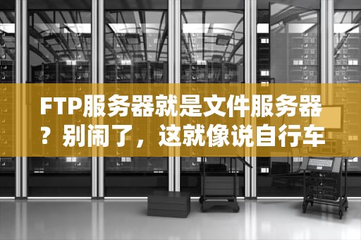 FTP服务器就是文件服务器？别闹了，这就像说自行车就是法拉利！