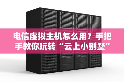 电信虚拟主机怎么用？手把手教你玩转“云上小别墅”