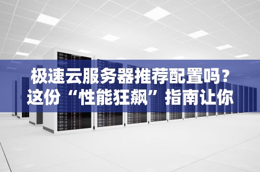 极速云服务器推荐配置吗？这份“性能狂飙”指南让你秒懂！