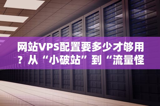 网站VPS配置要多少才够用？从“小破站”到“流量怪兽”的配置指南！