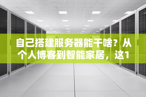 自己搭建服务器能干啥？从个人博客到智能家居，这10个玩法让你秒变技术大神！