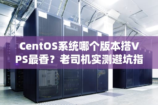 CentOS系统哪个版本搭VPS最香？老司机实测避坑指南！