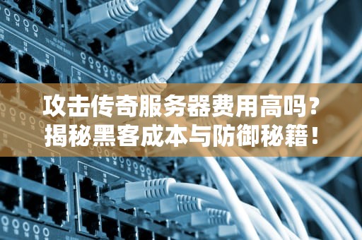 攻击传奇服务器费用高吗？揭秘黑客成本与防御秘籍！