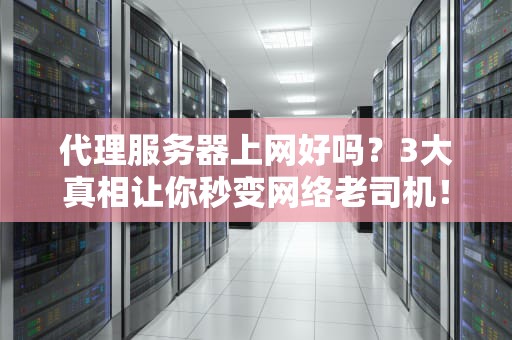 代理服务器上网好吗？3大真相让你秒变网络老司机！