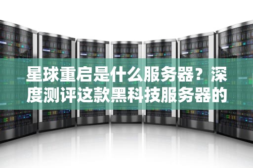 星球重启是什么服务器？深度测评这款黑科技服务器的性能与玩法！