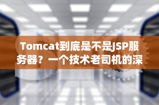 Tomcat到底是不是JSP服务器？一个技术老司机的深度测评