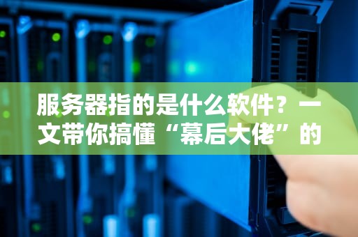 服务器指的是什么软件？一文带你搞懂“幕后大佬”的日常！