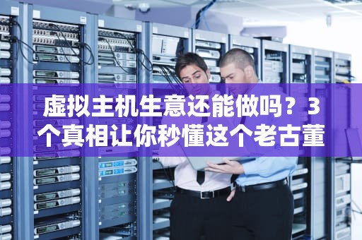 虚拟主机生意还能做吗？3个真相让你秒懂这个老古董行业！