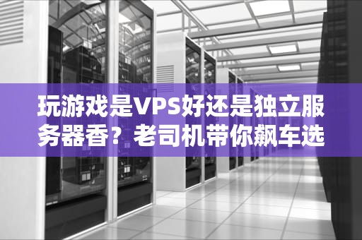 玩游戏是VPS好还是独立服务器香？老司机带你飙车选配置！