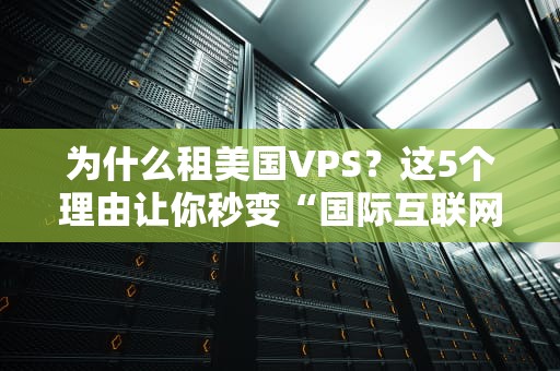 为什么租美国VPS？这5个理由让你秒变“国际互联网大佬”！