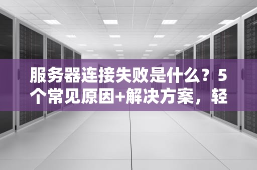 服务器连接失败是什么？5个常见原因+解决方案，轻松搞定“404焦虑症”！