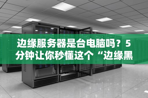 边缘服务器是台电脑吗？5分钟让你秒懂这个“边缘黑科技”！