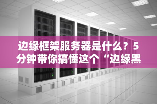 边缘框架服务器是什么？5分钟带你搞懂这个“边缘黑科技”！