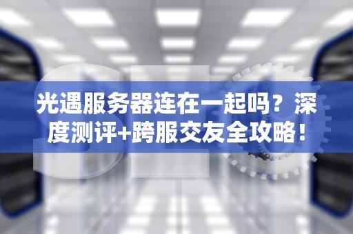 光遇服务器连在一起吗？深度测评+跨服交友全攻略！