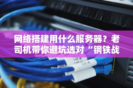 网络搭建用什么服务器？老司机带你避坑选对“钢铁战车”！