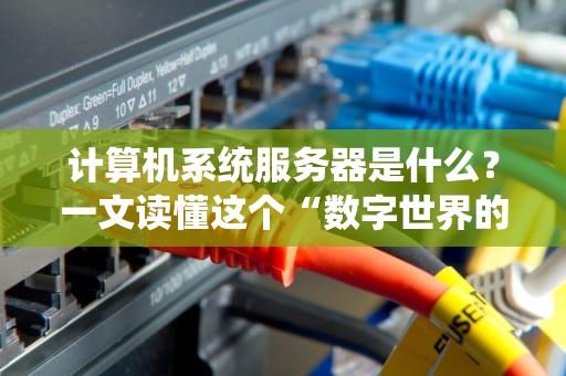 计算机系统服务器是什么？一文读懂这个“数字世界的超级打工人”