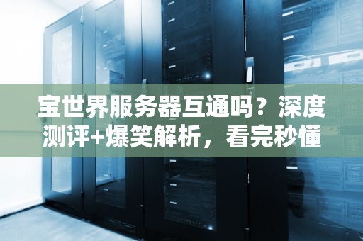 宝世界服务器互通吗？深度测评+爆笑解析，看完秒懂！