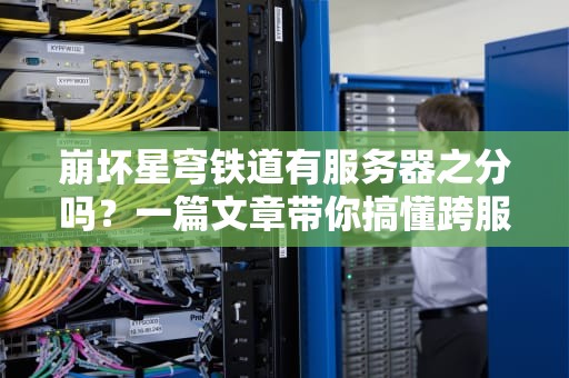崩坏星穹铁道有服务器之分吗？一篇文章带你搞懂跨服联机的秘密！