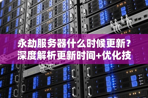 永劫服务器什么时候更新？深度解析更新时间+优化技巧（附专业测评）