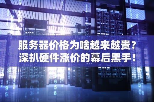 服务器价格为啥越来越贵？深扒硬件涨价的幕后黑手！