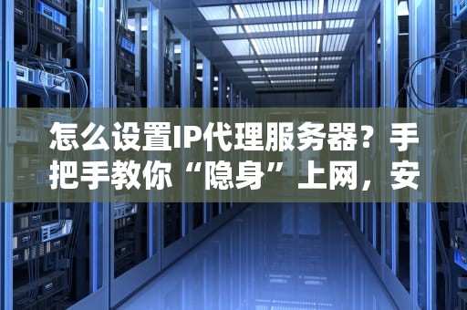 怎么设置IP代理服务器？手把手教你“隐身”上网，安全又自由！