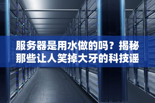 服务器是用水做的吗？揭秘那些让人笑掉大牙的科技谣言！