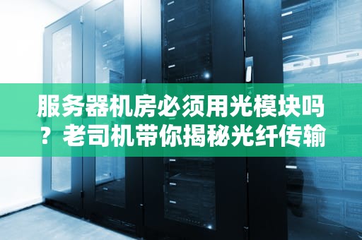 服务器机房必须用光模块吗？老司机带你揭秘光纤传输的“黑科技”！
